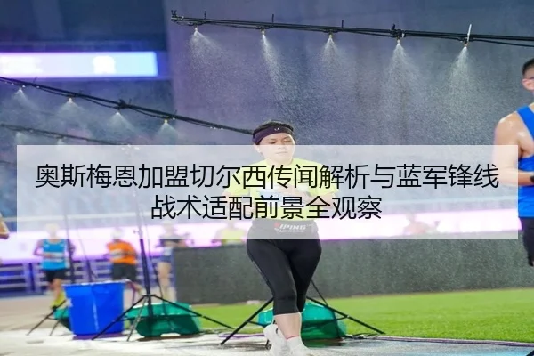 奥斯梅恩加盟切尔西传闻解析与蓝军锋线战术适配前景全观察